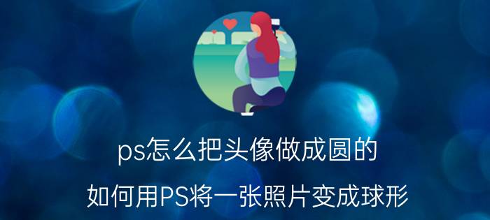 ps怎么把头像做成圆的 如何用PS将一张照片变成球形？